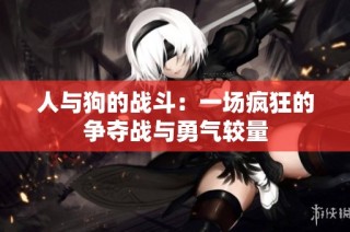 人与狗的战斗：一场疯狂的争夺战与勇气较量