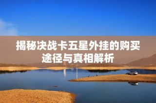 揭秘决战卡五星外挂的购买途径与真相解析
