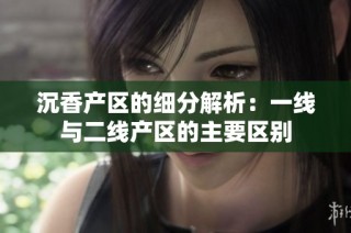 沉香产区的细分解析：一线与二线产区的主要区别