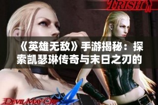 《英雄无敌》手游揭秘：探索凯瑟琳传奇与末日之刃的深层秘密