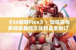 《S6咖啡Flex》：咖啡冕与多样装备符文战利品全新订阅体验解析