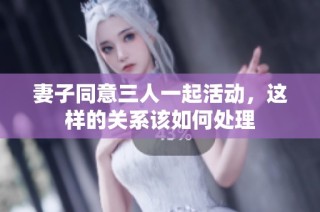妻子同意三人一起活动，这样的关系该如何处理