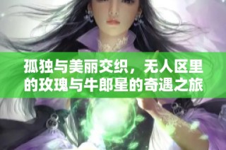 孤独与美丽交织，无人区里的玫瑰与牛郎星的奇遇之旅