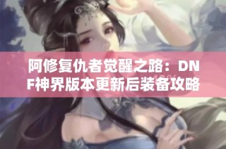 阿修复仇者觉醒之路：DNF神界版本更新后装备攻略解析