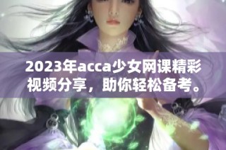 2023年acca少女网课精彩视频分享，助你轻松备考。