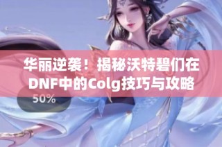 华丽逆袭！揭秘沃特碧们在DNF中的Colg技巧与攻略