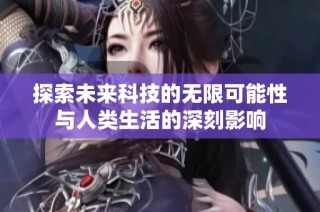 探索未来科技的无限可能性与人类生活的深刻影响