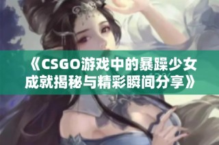 《CSGO游戏中的暴躁少女成就揭秘与精彩瞬间分享》