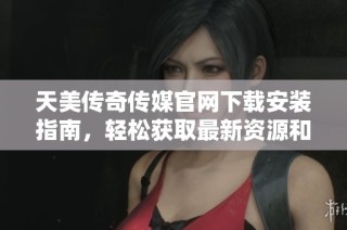 天美传奇传媒官网下载安装指南，轻松获取最新资源和服务