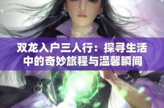 双龙入户三人行：探寻生活中的奇妙旅程与温馨瞬间