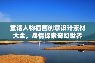 童话人物插画创意设计素材大全，尽情探索奇幻世界