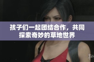 孩子们一起团结合作，共同探索奇妙的草地世界