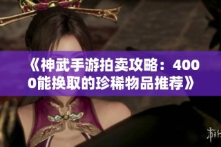《神武手游拍卖攻略：4000能换取的珍稀物品推荐》