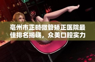 亳州市正畸微管矫正医院最佳排名揭晓，众美口腔实力亮相