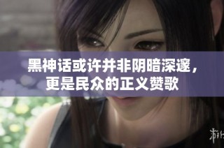 黑神话或许并非阴暗深邃，更是民众的正义赞歌