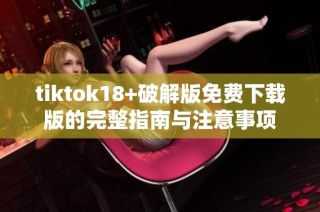 tiktok18+破解版免费下载版的完整指南与注意事项