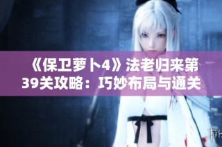 《保卫萝卜4》法老归来第39关攻略：巧妙布局与通关秘籍详解