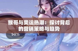 猴哥与奥运热潮：探讨背后的营销策略与趋势