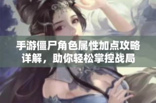 手游僵尸角色属性加点攻略详解，助你轻松掌控战局