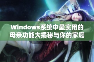 Windows系统中最实用的母亲功能大揭秘与你的家庭生活相辅相成