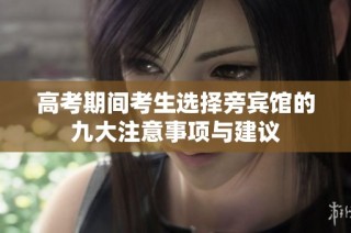 高考期间考生选择旁宾馆的九大注意事项与建议