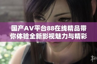 国产AV平台88在线精品带你体验全新影视魅力与精彩内容