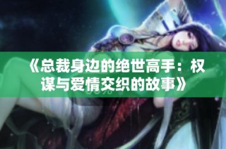《总裁身边的绝世高手：权谋与爱情交织的故事》