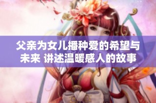 父亲为女儿播种爱的希望与未来 讲述温暖感人的故事