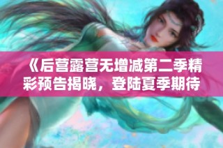 《后营露营无增减第二季精彩预告揭晓，登陆夏季期待！》