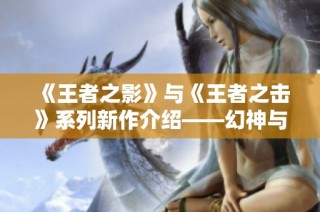 《王者之影》与《王者之击》系列新作介绍——幻神与火麒麟的精彩对决