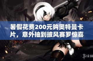 暑假花费200元购奥特曼卡片，意外抽到披风赛罗惊喜不断