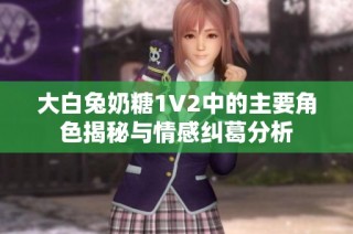 大白兔奶糖1V2中的主要角色揭秘与情感纠葛分析