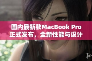 国内最新款MacBook Pro正式发布，全新性能与设计体验揭秘