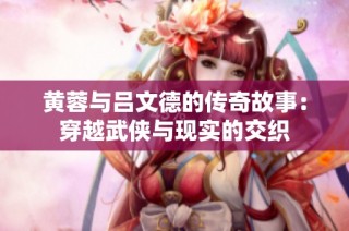 黄蓉与吕文德的传奇故事：穿越武侠与现实的交织