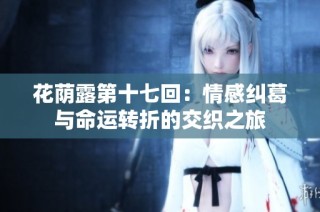 花荫露第十七回：情感纠葛与命运转折的交织之旅