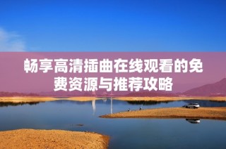 畅享高清插曲在线观看的免费资源与推荐攻略