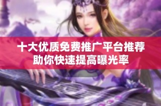 十大优质免费推广平台推荐助你快速提高曝光率