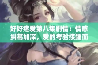 好好疼爱第八集剧情：情感纠葛加深，爱的考验接踵而至