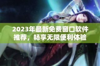 2023年最新免费窗口软件推荐，畅享无限便利体验