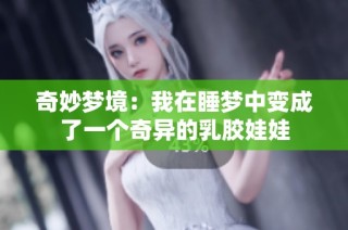 奇妙梦境：我在睡梦中变成了一个奇异的乳胶娃娃