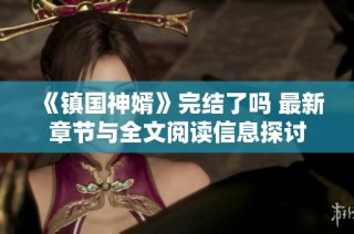 《镇国神婿》完结了吗 最新章节与全文阅读信息探讨