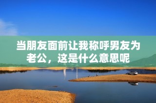 当朋友面前让我称呼男友为老公，这是什么意思呢