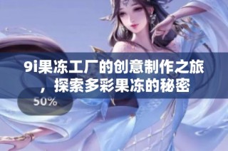 9i果冻工厂的创意制作之旅，探索多彩果冻的秘密