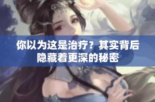 你以为这是治疗？其实背后隐藏着更深的秘密