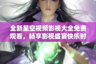 全新星空视频影视大全免费观看，畅享影视盛宴快乐时光