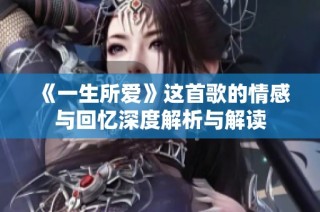 《一生所爱》这首歌的情感与回忆深度解析与解读