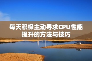 每天积极主动寻求CPU性能提升的方法与技巧