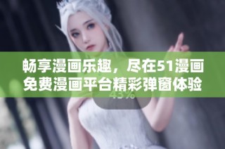 畅享漫画乐趣，尽在51漫画免费漫画平台精彩弹窗体验