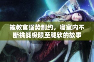 被教官强势制约，寝室内不断挑战极限至腿软的故事