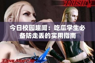 今日校园趣闻：吃瓜学生必备防走丢的实用指南